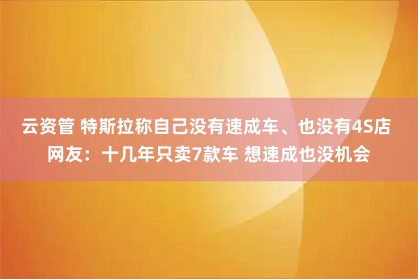 云资管 特斯拉称自己没有速成车、也没有4S店 网友：十几年只卖7款车 想速成也没机会