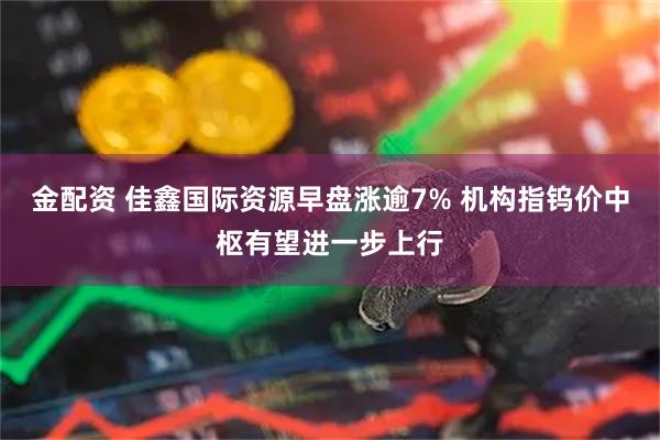 金配资 佳鑫国际资源早盘涨逾7% 机构指钨价中枢有望进一步上行