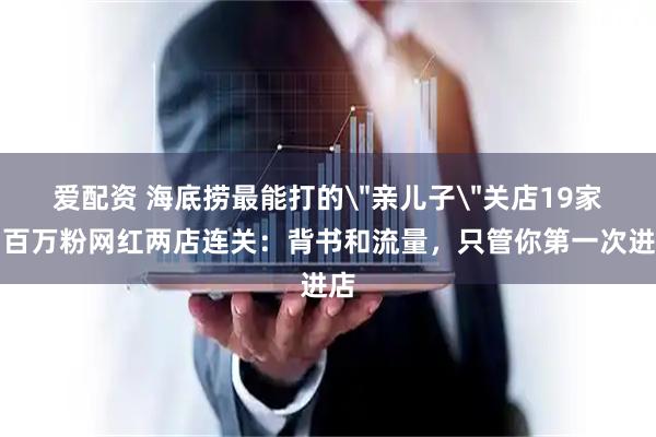 爱配资 海底捞最能打的＂亲儿子＂关店19家，百万粉网红两店连关：背书和流量，只管你第一次进店