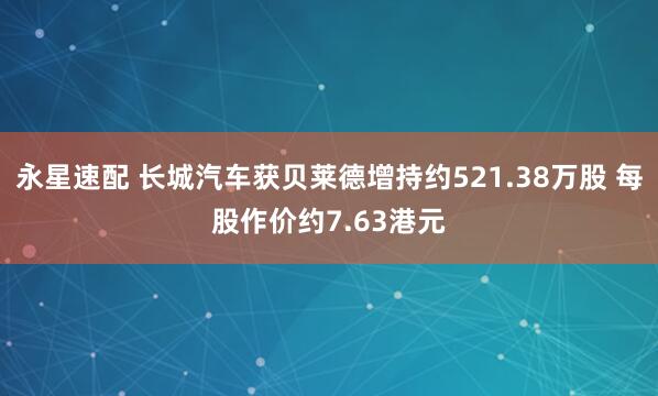 永星速配 长城汽车获贝莱德增持约521.38万股 每股作价约7.63港元