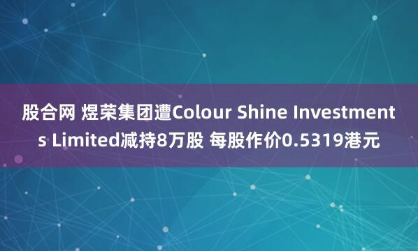 股合网 煜荣集团遭Colour Shine Investments Limited减持8万股 每股作价0.5319港元