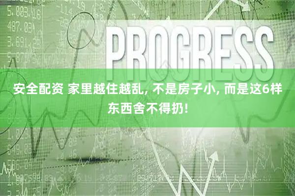 安全配资 家里越住越乱, 不是房子小, 而是这6样东西舍不得扔!