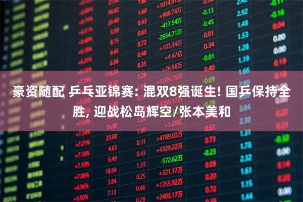 豪资随配 乒乓亚锦赛: 混双8强诞生! 国乒保持全胜, 迎战松岛辉空/张本美和