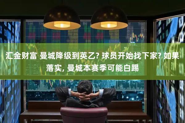汇金财富 曼城降级到英乙? 球员开始找下家? 如果落实, 曼城本赛季可能白踢