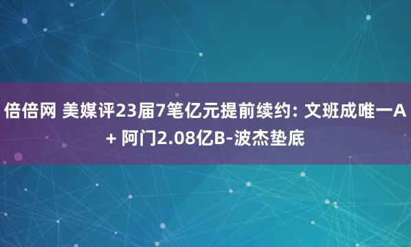 倍倍网 美媒评23届7笔亿元提前续约: 文班成唯一A+ 阿门2.08亿B-波杰垫底