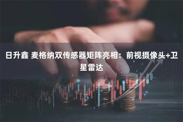 日升鑫 麦格纳双传感器矩阵亮相：前视摄像头+卫星雷达