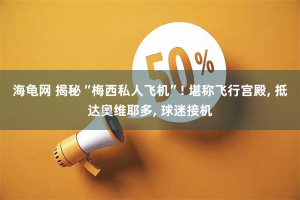 海龟网 揭秘“梅西私人飞机”! 堪称飞行宫殿, 抵达奥维耶多, 球迷接机