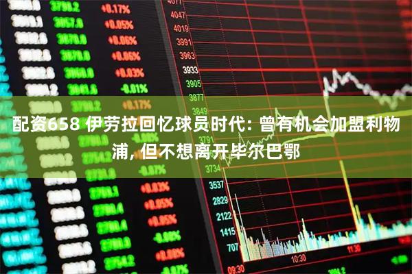 配资658 伊劳拉回忆球员时代: 曾有机会加盟利物浦, 但不想离开毕尔巴鄂