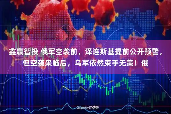 鑫赢智投 俄军空袭前，泽连斯基提前公开预警，但空袭来临后，乌军依然束手无策！俄