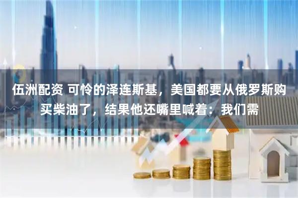 伍洲配资 可怜的泽连斯基，美国都要从俄罗斯购买柴油了，结果他还嘴里喊着：我们需