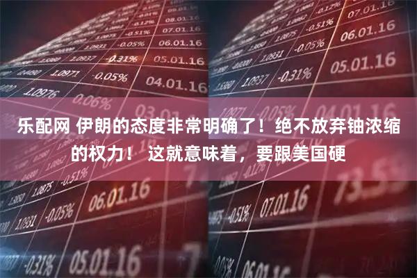 乐配网 伊朗的态度非常明确了!绝不放弃铀浓缩的权力! 这就意味着,要跟美国硬