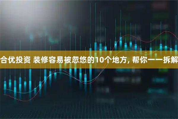 合优投资 装修容易被忽悠的10个地方, 帮你一一拆解