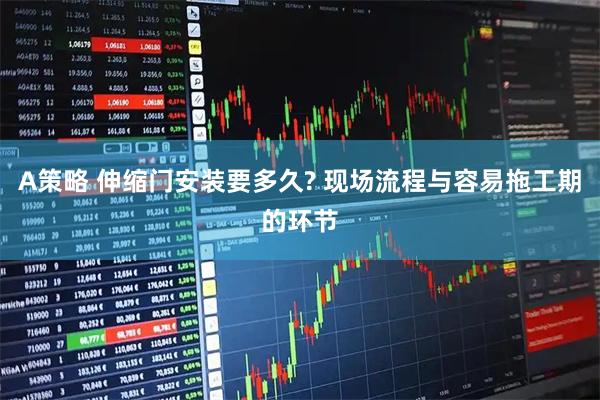 A策略 伸缩门安装要多久? 现场流程与容易拖工期的环节