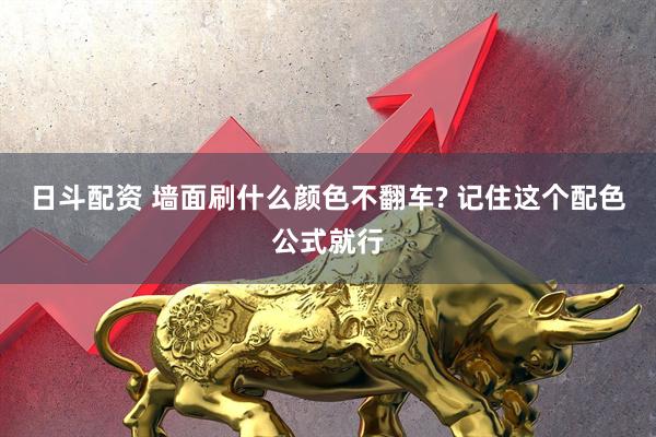 日斗配资 墙面刷什么颜色不翻车? 记住这个配色公式就行