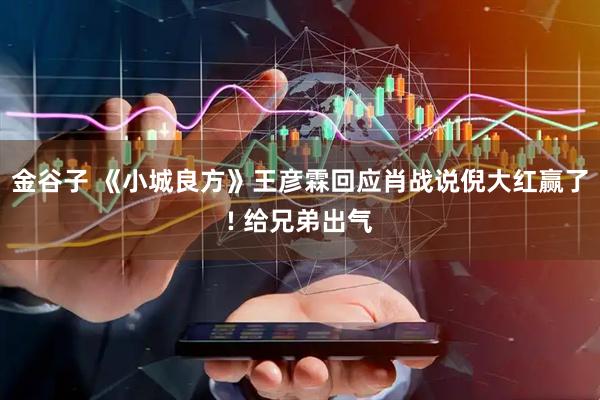 金谷子 《小城良方》王彦霖回应肖战说倪大红赢了! 给兄弟出气