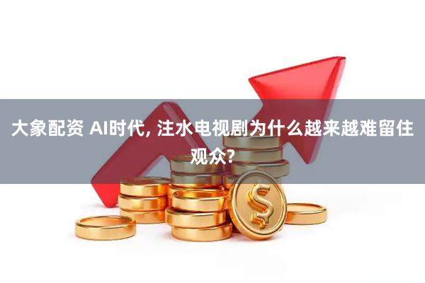 大象配资 AI时代, 注水电视剧为什么越来越难留住观众?
