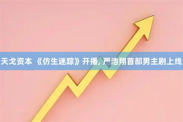 天戈资本 《仿生迷踪》开播, 严浩翔首部男主剧上线