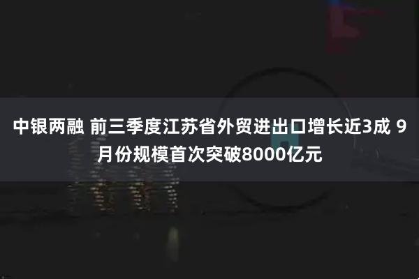 中银两融 前三季度江苏省外贸进出口增长近3成 9月份规模首次突破8000亿元