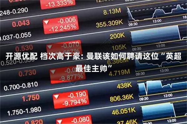 开源优配 档次高于豪: 曼联该如何聘请这位“英超最佳主帅”