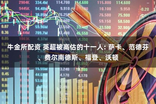 牛金所配资 英超被高估的十一人: 萨卡、范德芬、费尔南德斯、福登、沃顿