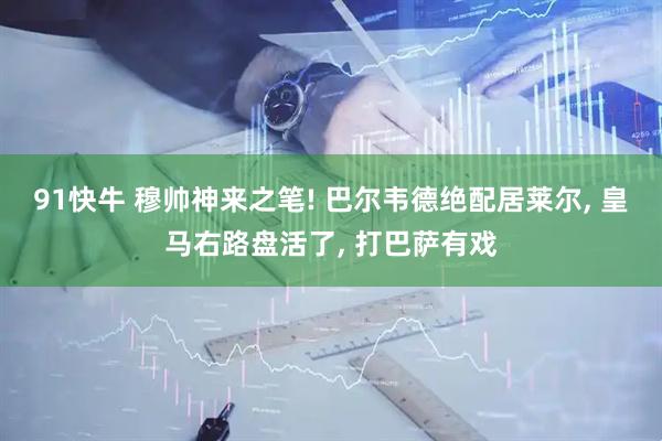 91快牛 穆帅神来之笔! 巴尔韦德绝配居莱尔, 皇马右路盘活了, 打巴萨有戏