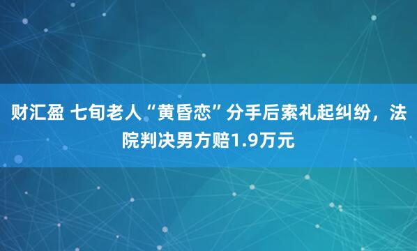 财汇盈 七旬老人“黄昏恋”分手后索礼起纠纷，法院判决男方赔1.9万元