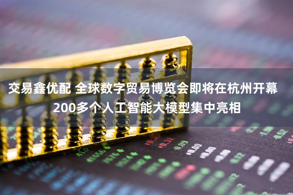 交易鑫优配 全球数字贸易博览会即将在杭州开幕  200多个人工智能大模型集中亮相