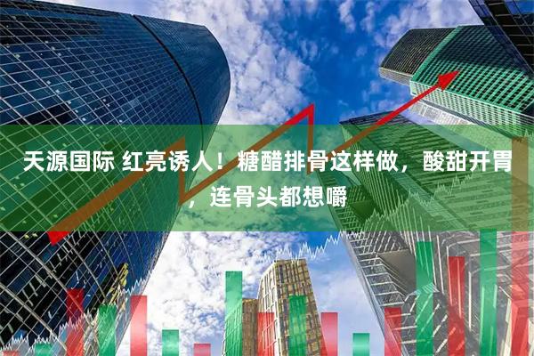 天源国际 红亮诱人！糖醋排骨这样做，酸甜开胃，连骨头都想嚼