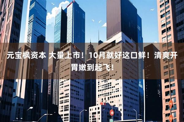 元宝枫资本 大量上市！10月就好这口鲜！清爽开胃嫩到起飞！