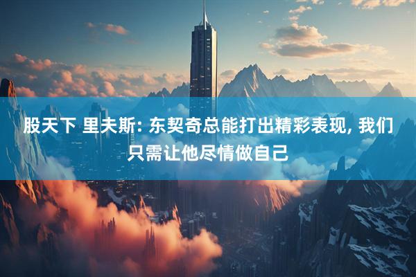股天下 里夫斯: 东契奇总能打出精彩表现, 我们只需让他尽情做自己