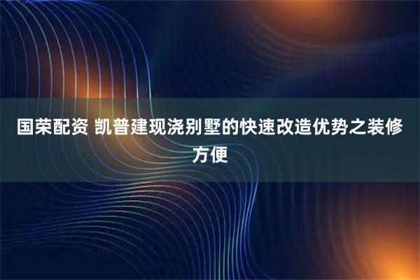 国荣配资 凯普建现浇别墅的快速改造优势之装修方便