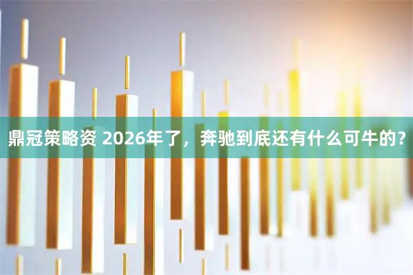 鼎冠策略资 2026年了，奔驰到底还有什么可牛的？